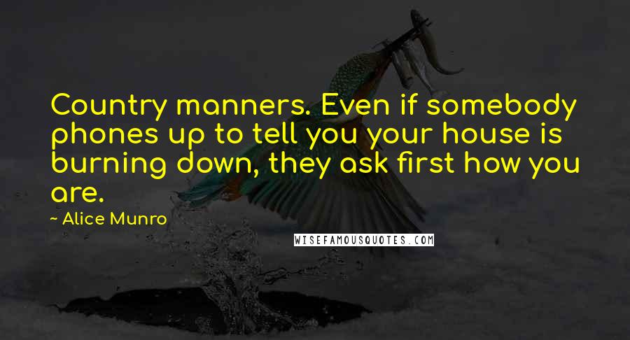 Alice Munro Quotes: Country manners. Even if somebody phones up to tell you your house is burning down, they ask first how you are.