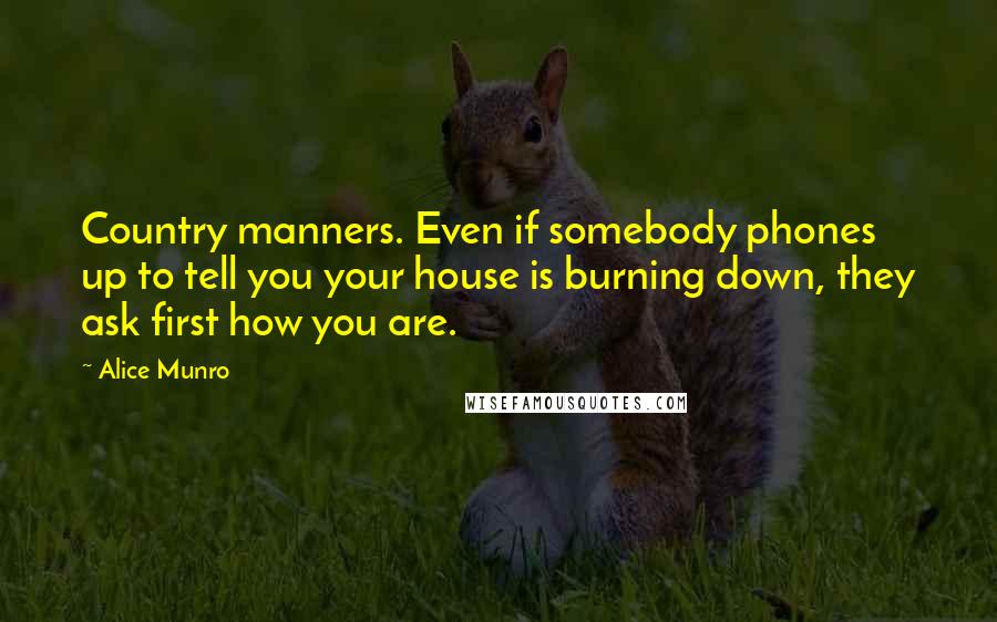 Alice Munro Quotes: Country manners. Even if somebody phones up to tell you your house is burning down, they ask first how you are.