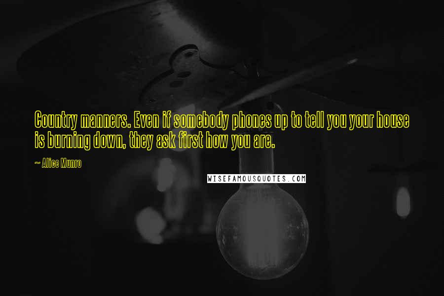 Alice Munro Quotes: Country manners. Even if somebody phones up to tell you your house is burning down, they ask first how you are.