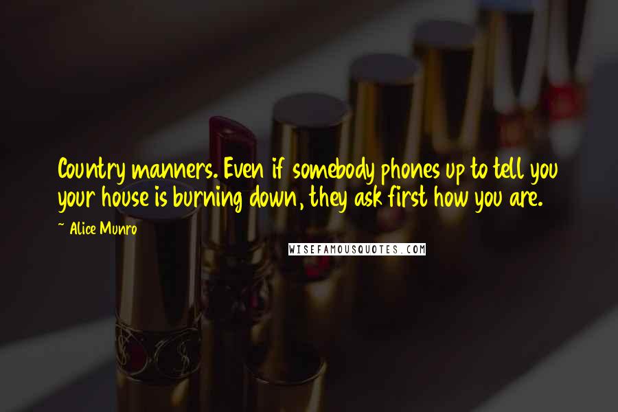 Alice Munro Quotes: Country manners. Even if somebody phones up to tell you your house is burning down, they ask first how you are.