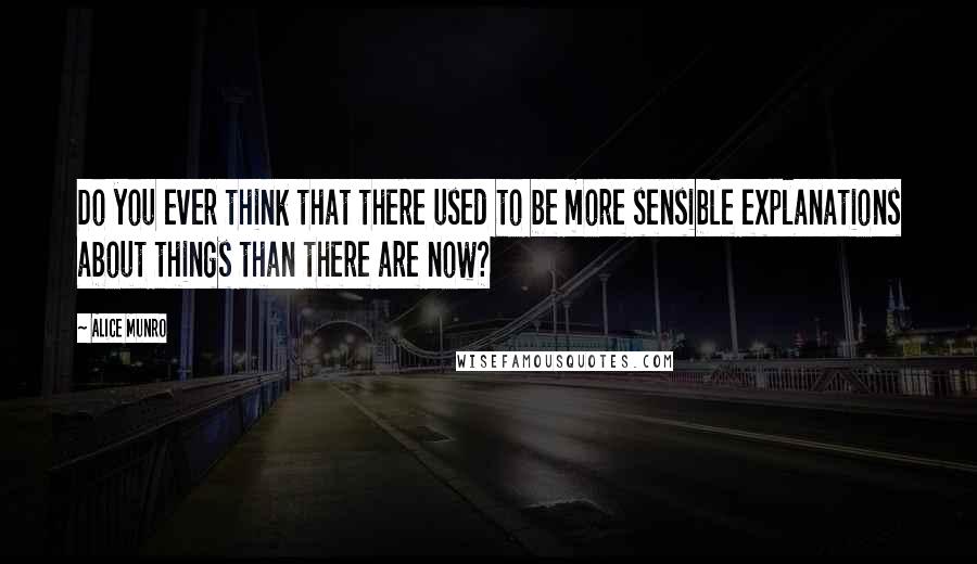 Alice Munro Quotes: Do you ever think that there used to be more sensible explanations about things than there are now?