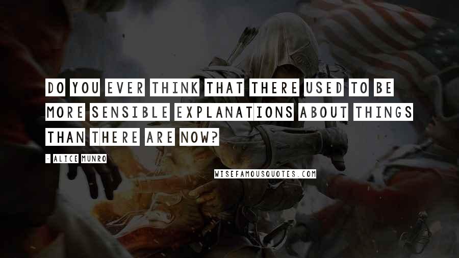 Alice Munro Quotes: Do you ever think that there used to be more sensible explanations about things than there are now?