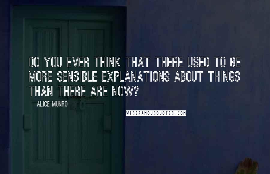 Alice Munro Quotes: Do you ever think that there used to be more sensible explanations about things than there are now?