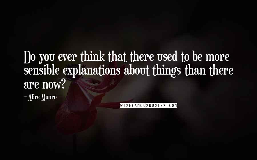 Alice Munro Quotes: Do you ever think that there used to be more sensible explanations about things than there are now?