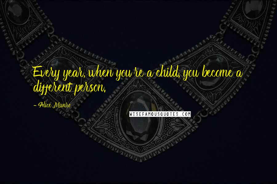 Alice Munro Quotes: Every year, when you're a child, you become a different person.