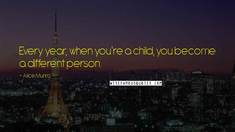 Alice Munro Quotes: Every year, when you're a child, you become a different person.