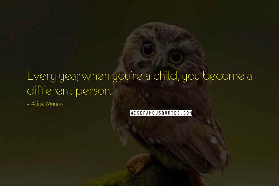 Alice Munro Quotes: Every year, when you're a child, you become a different person.