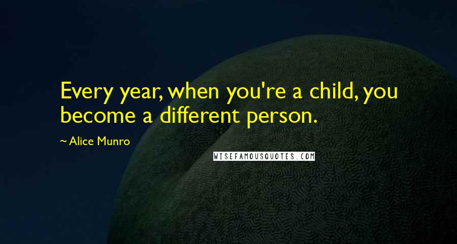 Alice Munro Quotes: Every year, when you're a child, you become a different person.