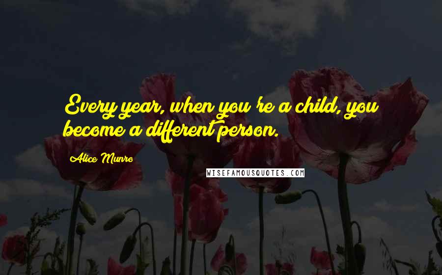 Alice Munro Quotes: Every year, when you're a child, you become a different person.