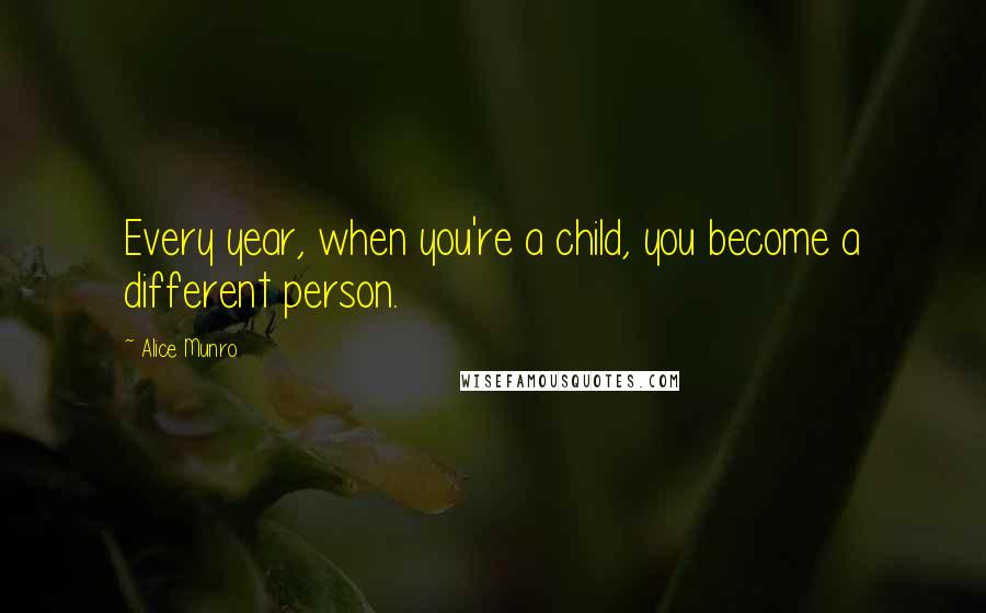 Alice Munro Quotes: Every year, when you're a child, you become a different person.