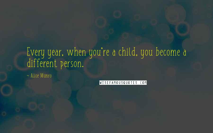 Alice Munro Quotes: Every year, when you're a child, you become a different person.