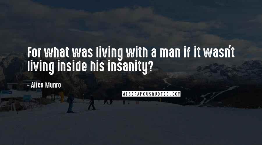 Alice Munro Quotes: For what was living with a man if it wasn't living inside his insanity?