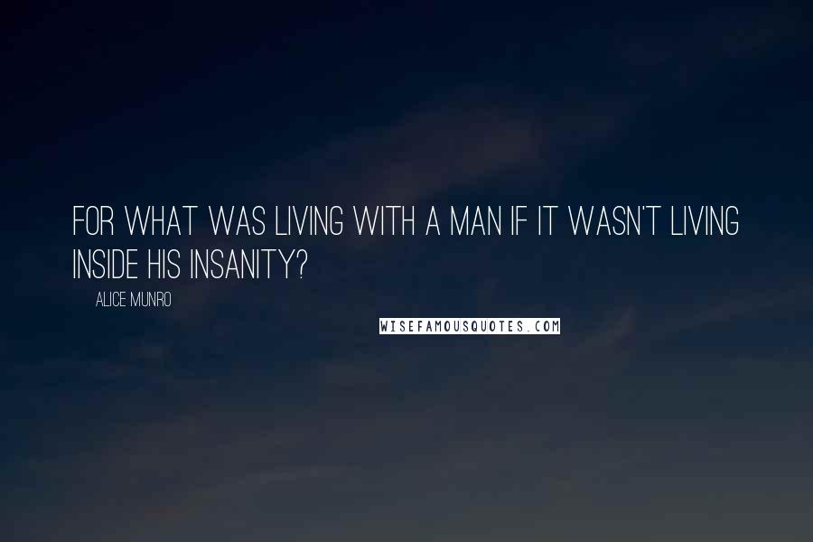 Alice Munro Quotes: For what was living with a man if it wasn't living inside his insanity?