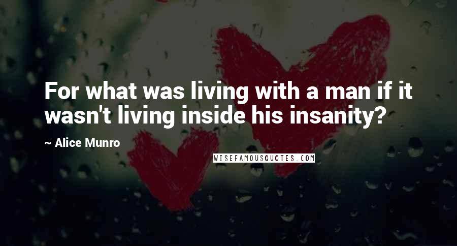 Alice Munro Quotes: For what was living with a man if it wasn't living inside his insanity?