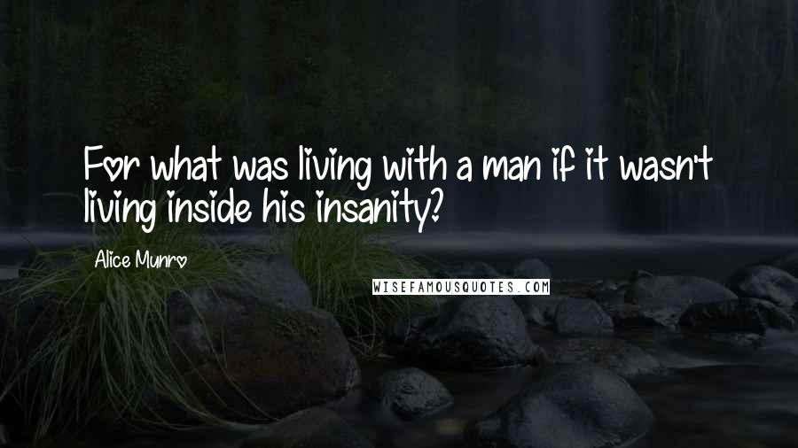 Alice Munro Quotes: For what was living with a man if it wasn't living inside his insanity?