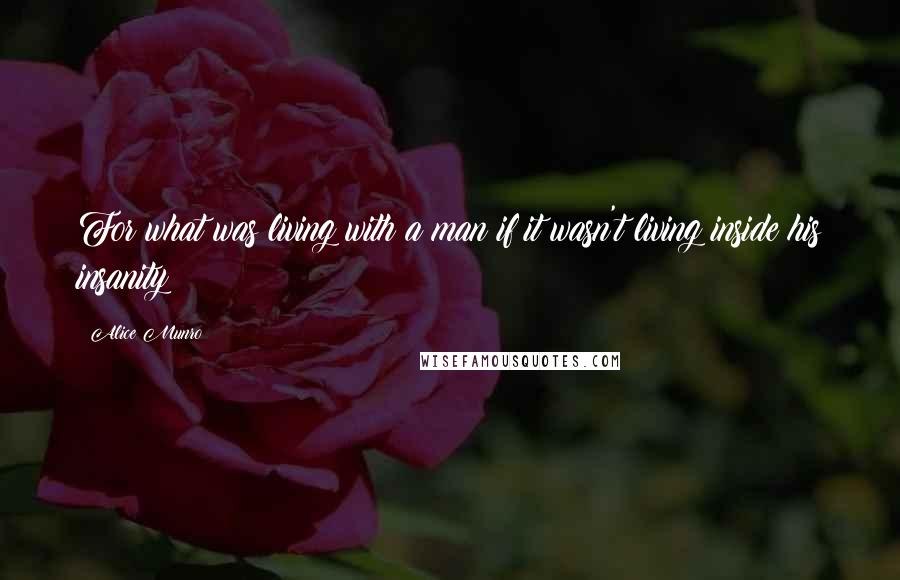 Alice Munro Quotes: For what was living with a man if it wasn't living inside his insanity?