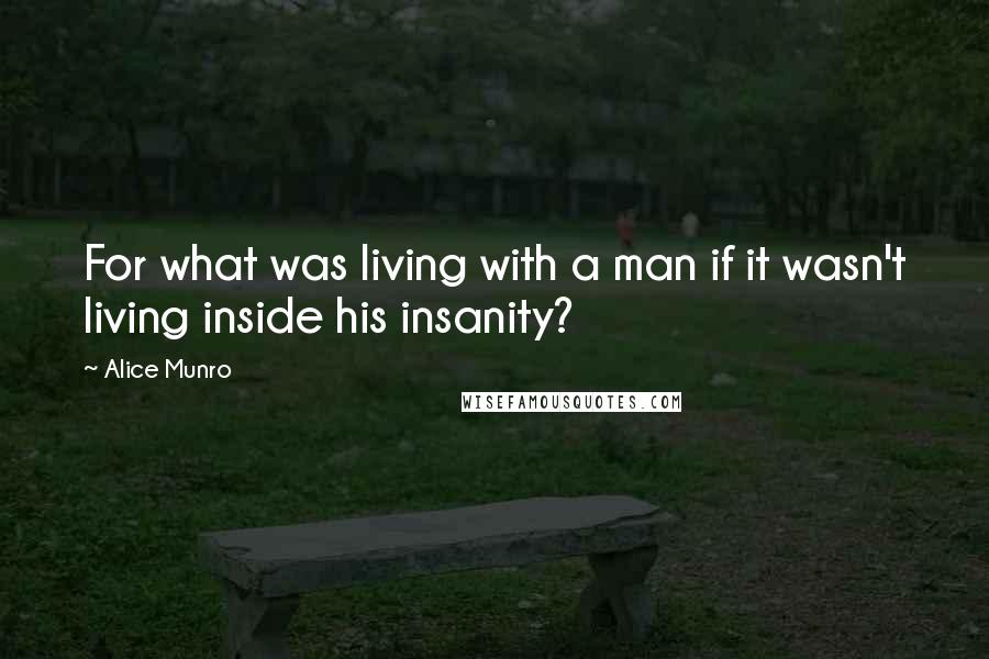 Alice Munro Quotes: For what was living with a man if it wasn't living inside his insanity?