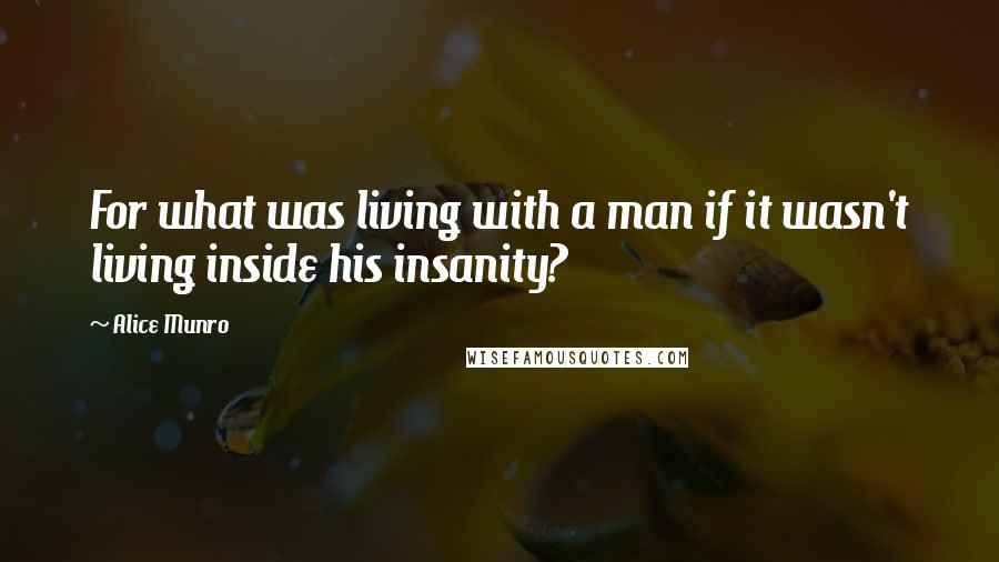 Alice Munro Quotes: For what was living with a man if it wasn't living inside his insanity?