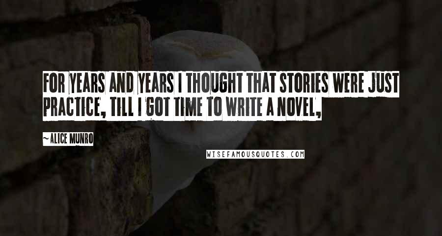 Alice Munro Quotes: For years and years I thought that stories were just practice, till I got time to write a novel,