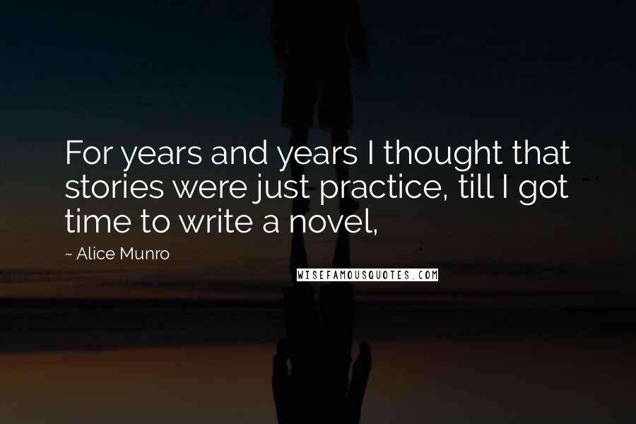 Alice Munro Quotes: For years and years I thought that stories were just practice, till I got time to write a novel,