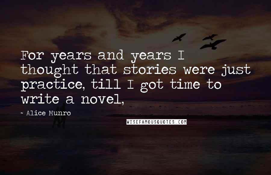 Alice Munro Quotes: For years and years I thought that stories were just practice, till I got time to write a novel,