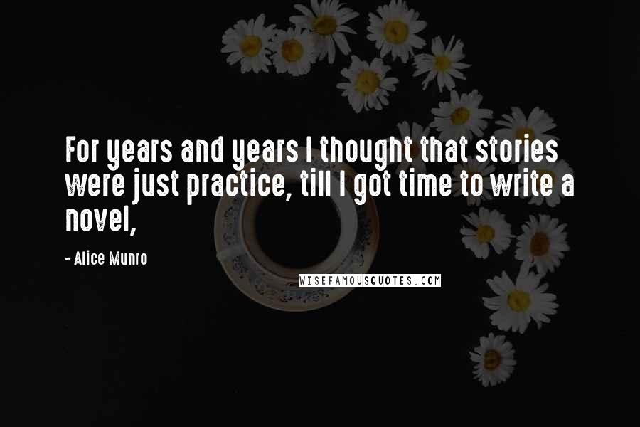 Alice Munro Quotes: For years and years I thought that stories were just practice, till I got time to write a novel,