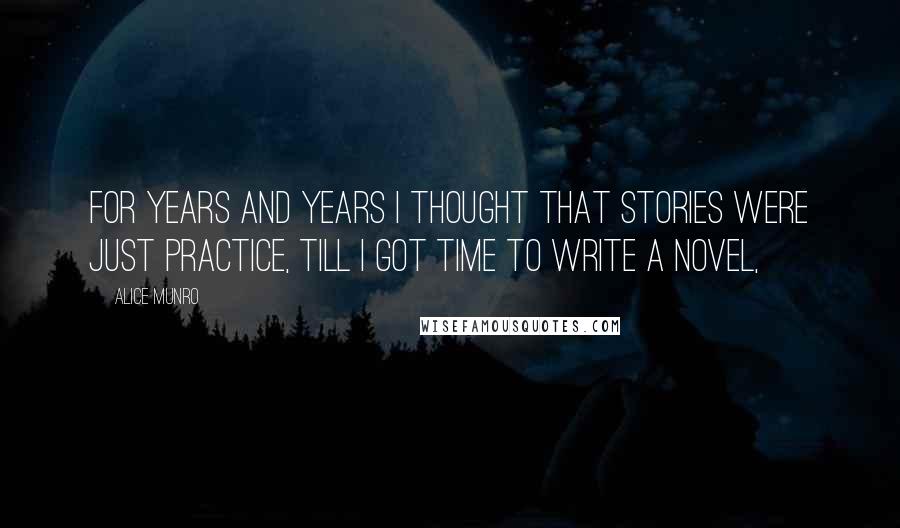 Alice Munro Quotes: For years and years I thought that stories were just practice, till I got time to write a novel,