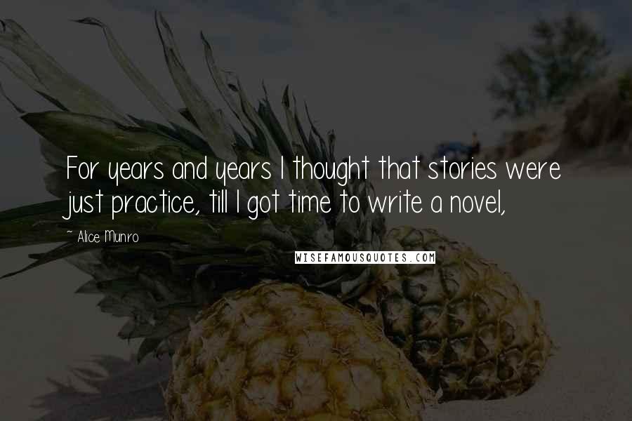 Alice Munro Quotes: For years and years I thought that stories were just practice, till I got time to write a novel,