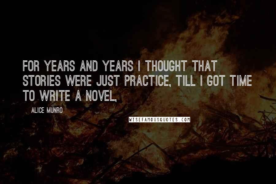 Alice Munro Quotes: For years and years I thought that stories were just practice, till I got time to write a novel,