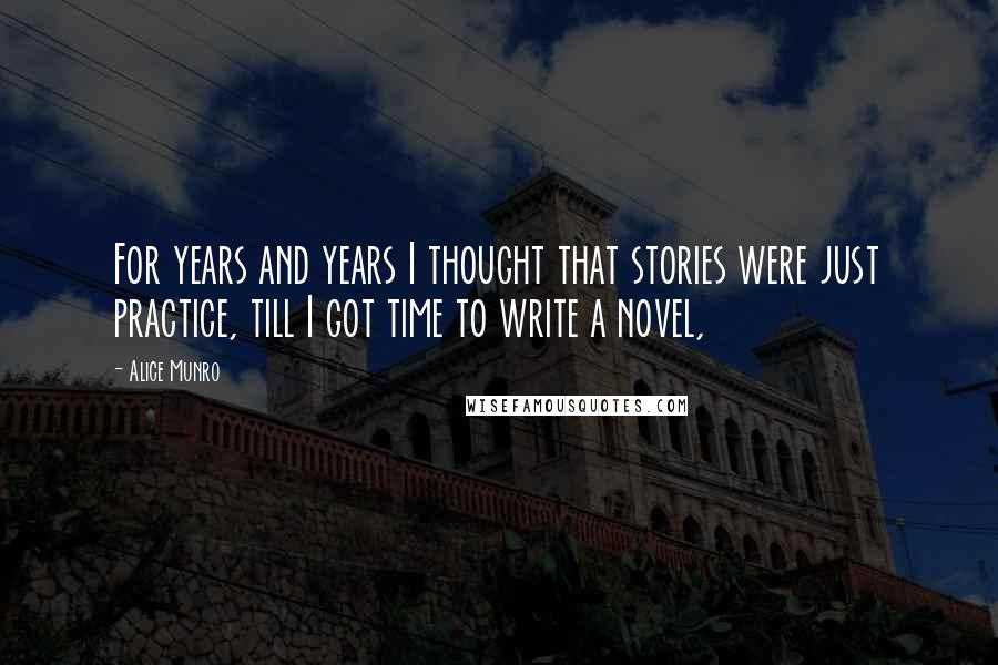 Alice Munro Quotes: For years and years I thought that stories were just practice, till I got time to write a novel,