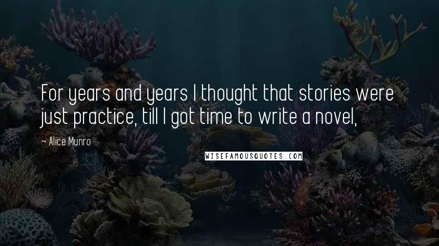 Alice Munro Quotes: For years and years I thought that stories were just practice, till I got time to write a novel,