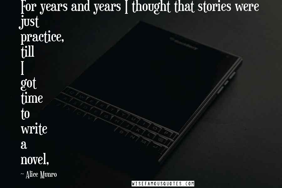 Alice Munro Quotes: For years and years I thought that stories were just practice, till I got time to write a novel,