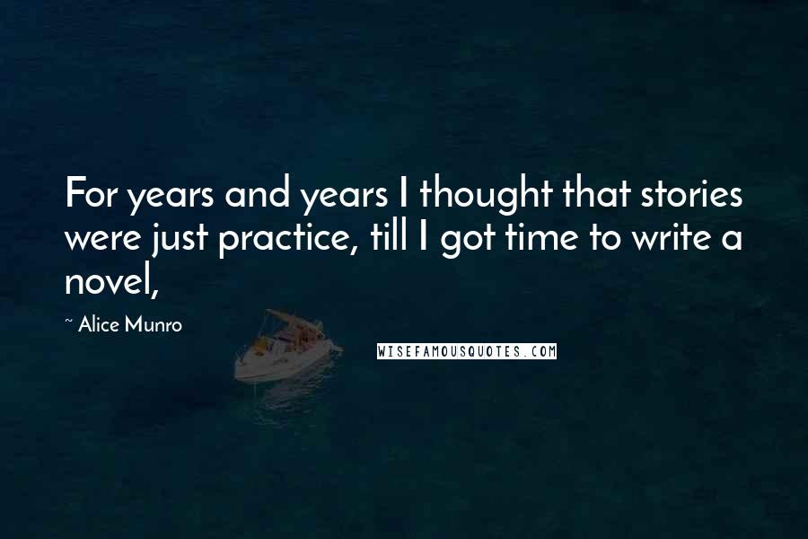 Alice Munro Quotes: For years and years I thought that stories were just practice, till I got time to write a novel,