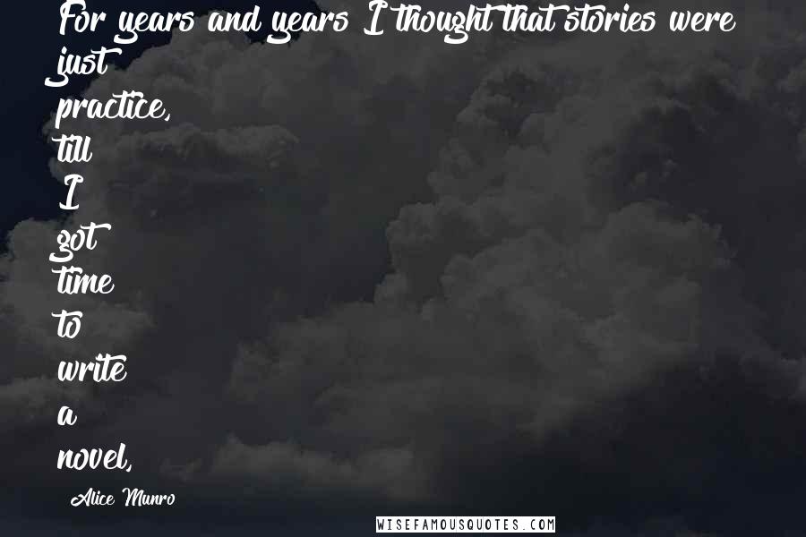 Alice Munro Quotes: For years and years I thought that stories were just practice, till I got time to write a novel,