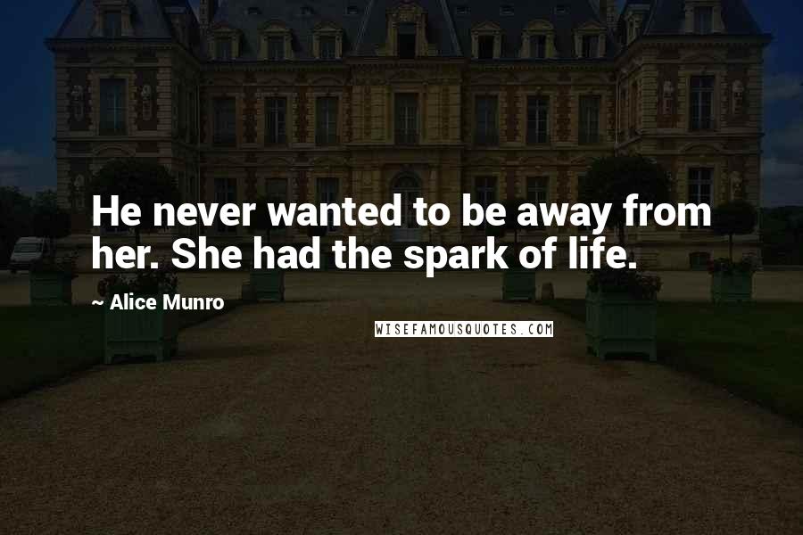 Alice Munro Quotes: He never wanted to be away from her. She had the spark of life.