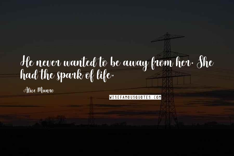 Alice Munro Quotes: He never wanted to be away from her. She had the spark of life.