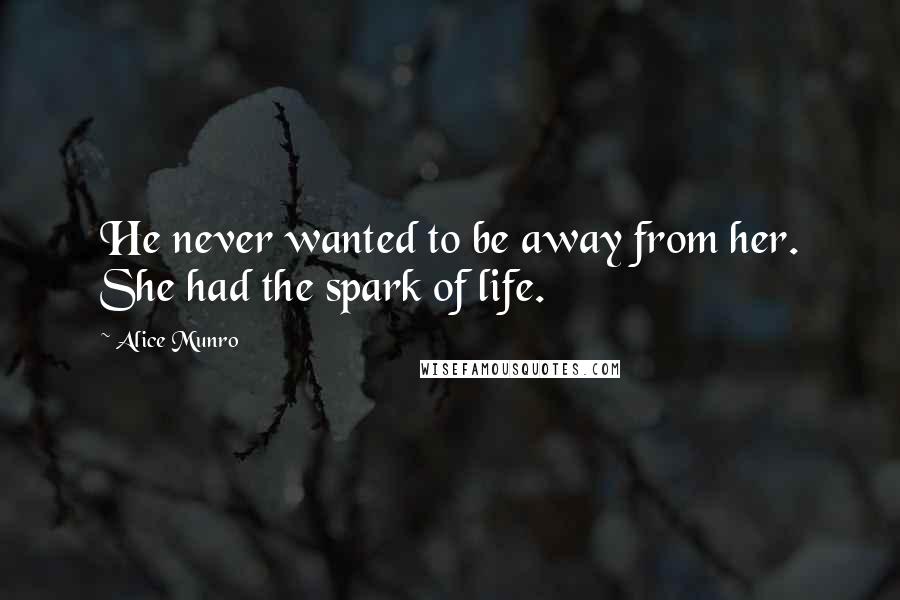 Alice Munro Quotes: He never wanted to be away from her. She had the spark of life.