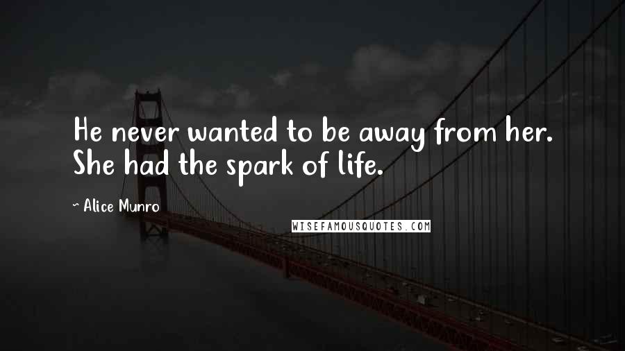 Alice Munro Quotes: He never wanted to be away from her. She had the spark of life.
