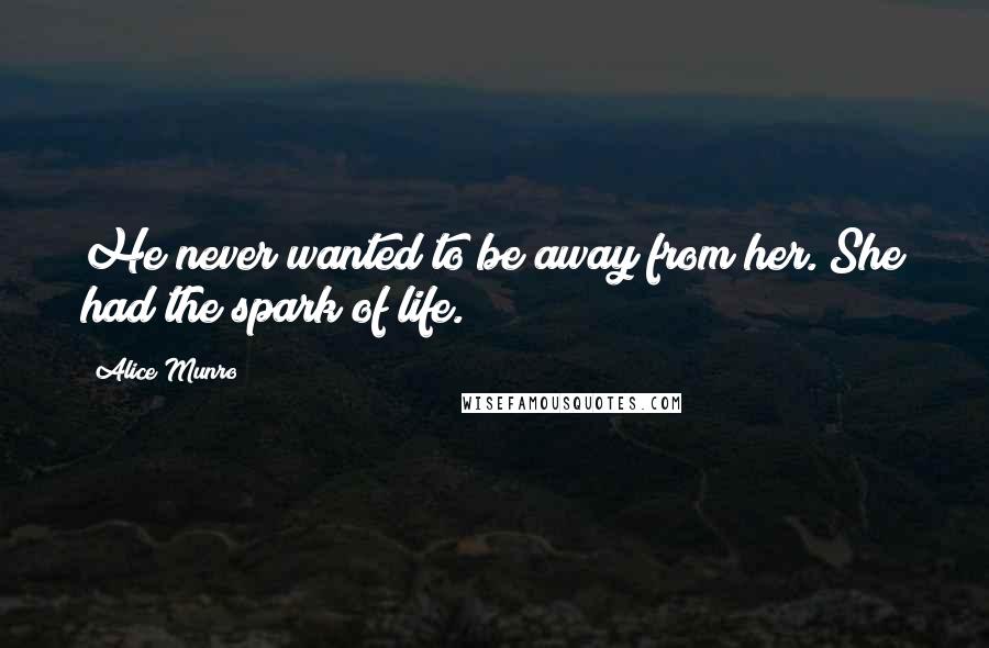 Alice Munro Quotes: He never wanted to be away from her. She had the spark of life.