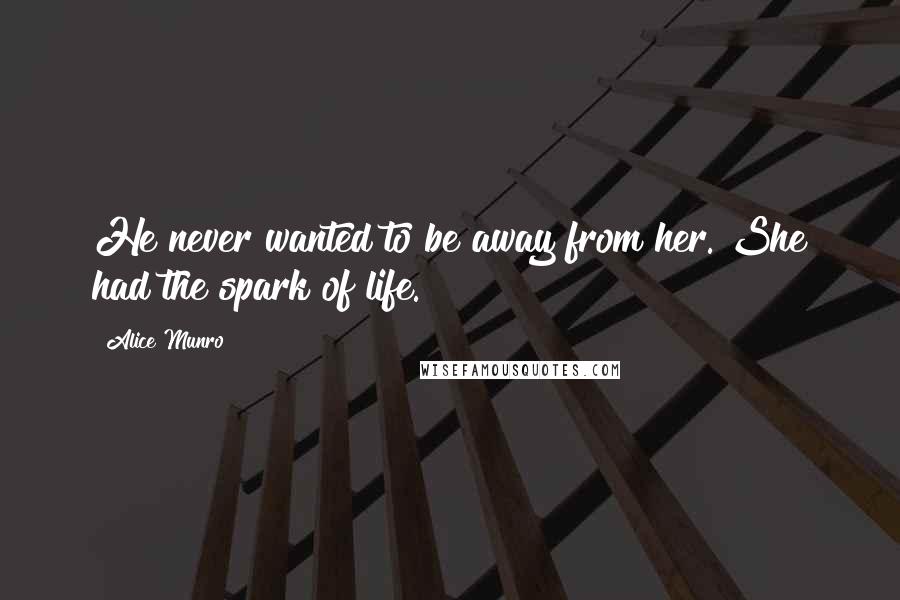 Alice Munro Quotes: He never wanted to be away from her. She had the spark of life.