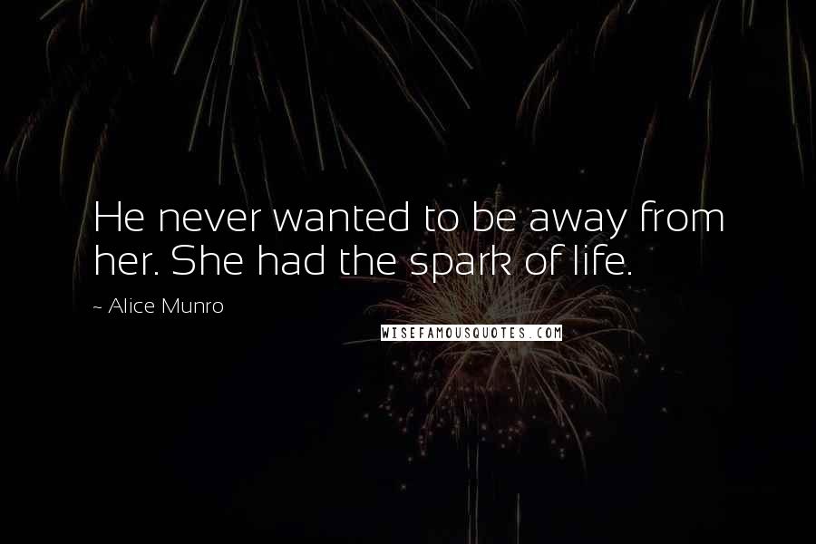 Alice Munro Quotes: He never wanted to be away from her. She had the spark of life.