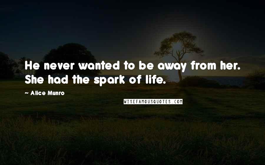 Alice Munro Quotes: He never wanted to be away from her. She had the spark of life.