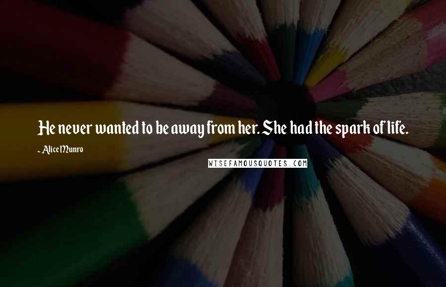 Alice Munro Quotes: He never wanted to be away from her. She had the spark of life.