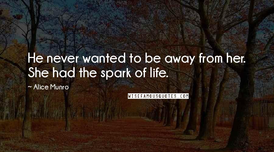 Alice Munro Quotes: He never wanted to be away from her. She had the spark of life.