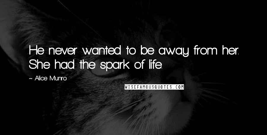 Alice Munro Quotes: He never wanted to be away from her. She had the spark of life.