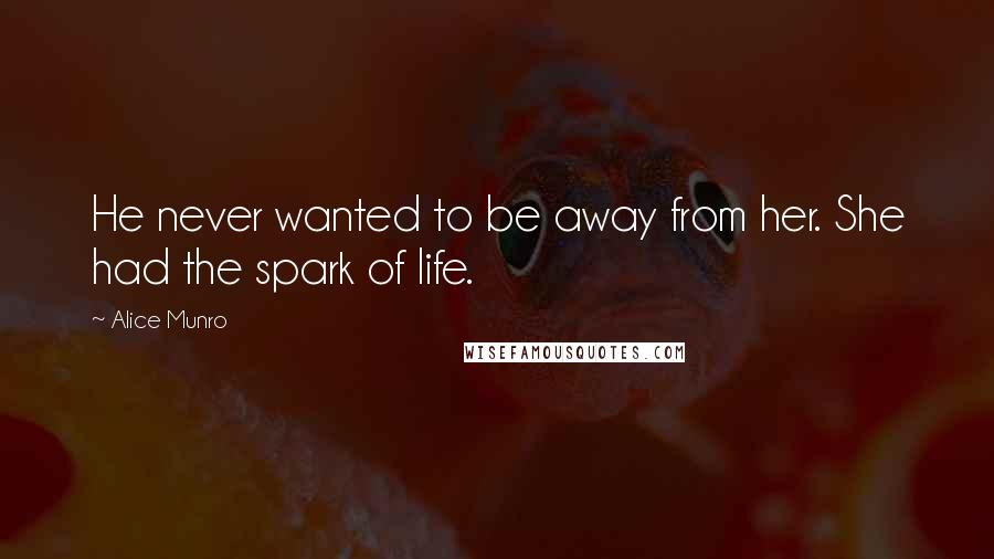 Alice Munro Quotes: He never wanted to be away from her. She had the spark of life.