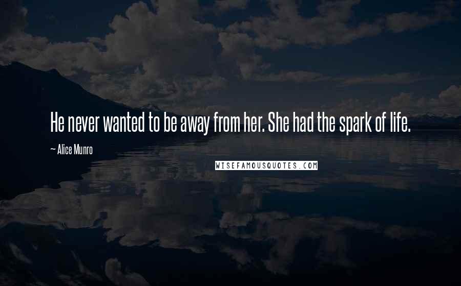 Alice Munro Quotes: He never wanted to be away from her. She had the spark of life.