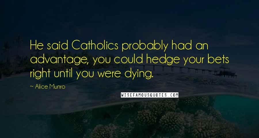 Alice Munro Quotes: He said Catholics probably had an advantage, you could hedge your bets right until you were dying.