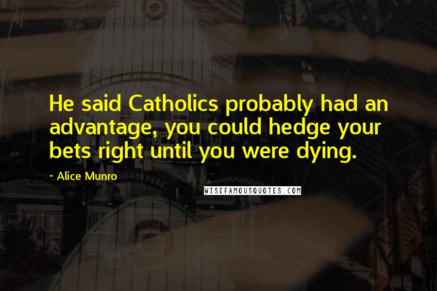 Alice Munro Quotes: He said Catholics probably had an advantage, you could hedge your bets right until you were dying.