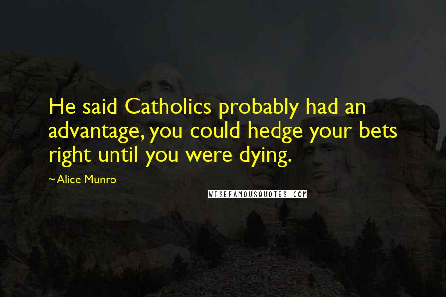 Alice Munro Quotes: He said Catholics probably had an advantage, you could hedge your bets right until you were dying.